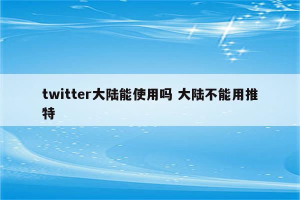 twitter大陆能使用吗 大陆不能用推特