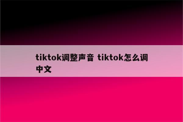tiktok调整声音 tiktok怎么调中文