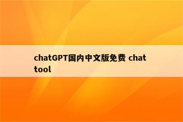 chatGPT国内中文版免费 chat tool