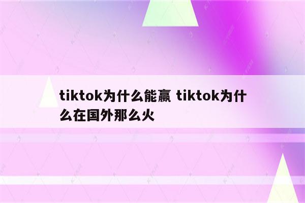 tiktok为什么能赢 tiktok为什么在国外那么火