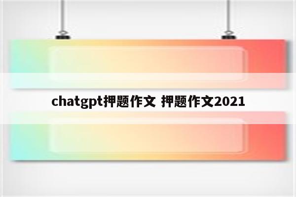 chatgpt押题作文 押题作文2021