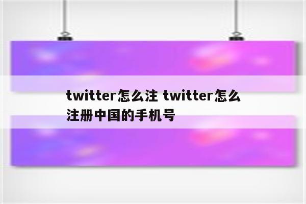 twitter怎么注 twitter怎么注册中国的手机号