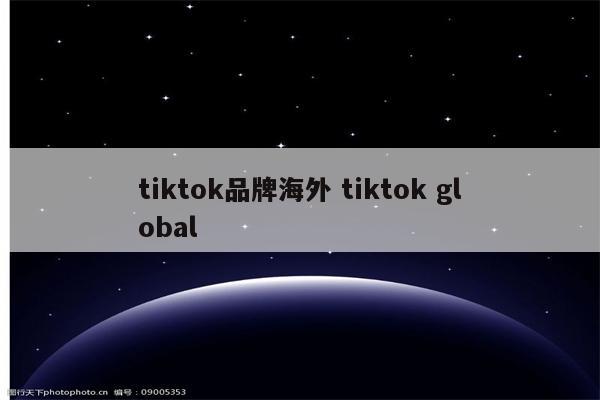tiktok品牌海外 tiktok global