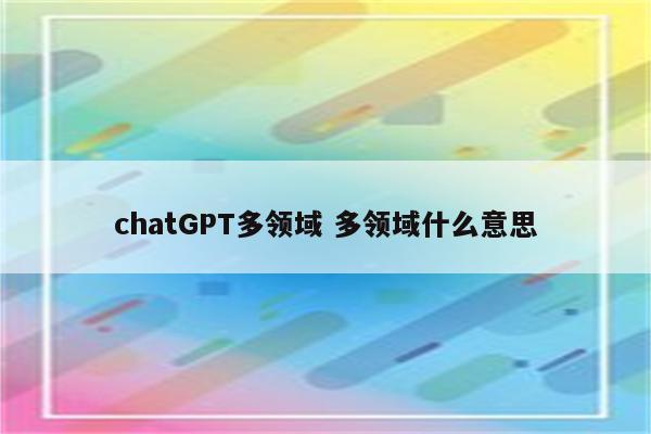 chatGPT多领域 多领域什么意思