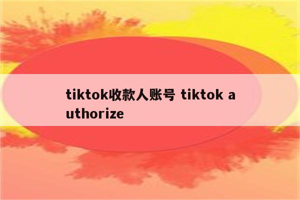 tiktok收款人账号 tiktok authorize