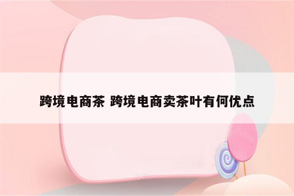 跨境电商茶 跨境电商卖茶叶有何优点