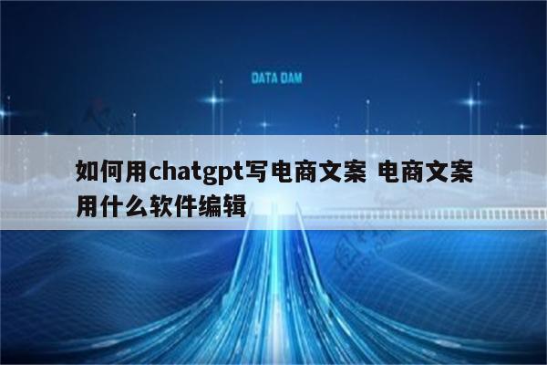 如何用chatgpt写电商文案 电商文案用什么软件编辑