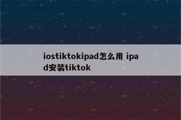 iostiktokipad怎么用 ipad安装tiktok
