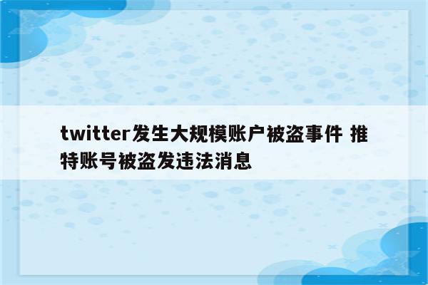 twitter发生大规模账户被盗事件 推特账号被盗发违法消息