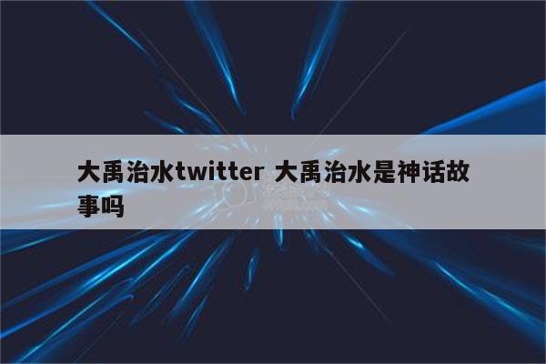 大禹治水twitter 大禹治水是神话故事吗
