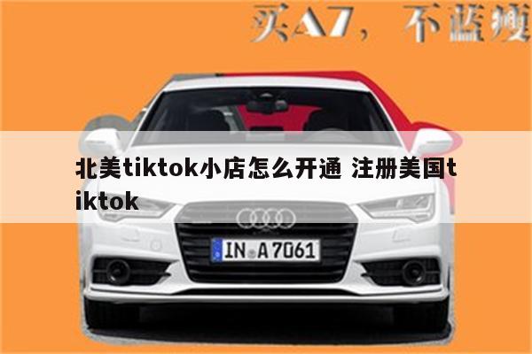 北美tiktok小店怎么开通 注册美国tiktok