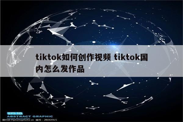 tiktok如何创作视频 tiktok国内怎么发作品