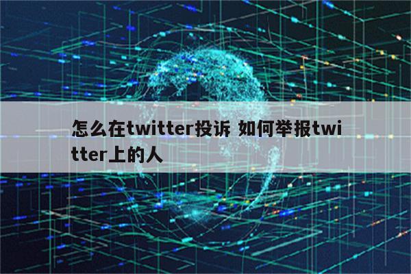 怎么在twitter投诉 如何举报twitter上的人