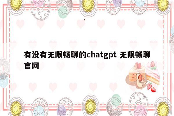 有没有无限畅聊的chatgpt 无限畅聊官网