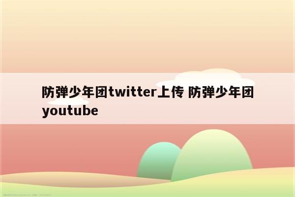 防弹少年团twitter上传 防弹少年团youtube