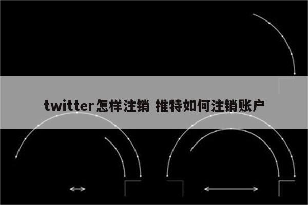 twitter怎样注销 推特如何注销账户