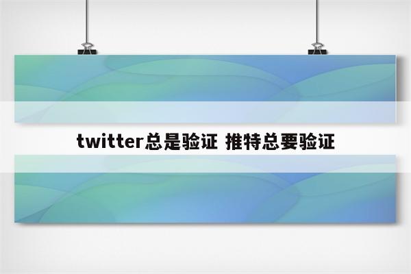 twitter总是验证 推特总要验证