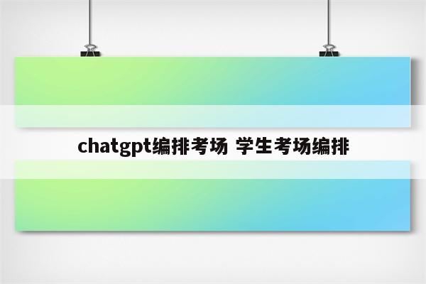 chatgpt编排考场 学生考场编排