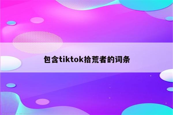 包含tiktok拾荒者的词条