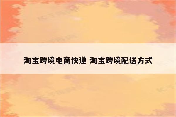 淘宝跨境电商快递 淘宝跨境配送方式