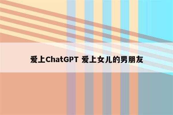 爱上ChatGPT 爱上女儿的男朋友