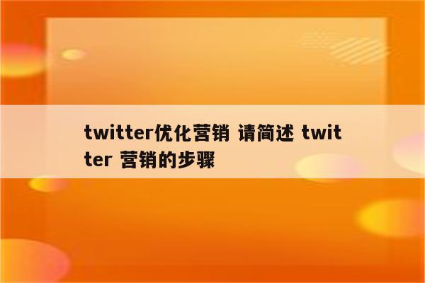 twitter优化营销 请简述 twitter 营销的步骤