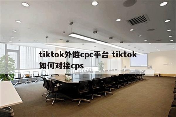 tiktok外链cpc平台 tiktok如何对接cps