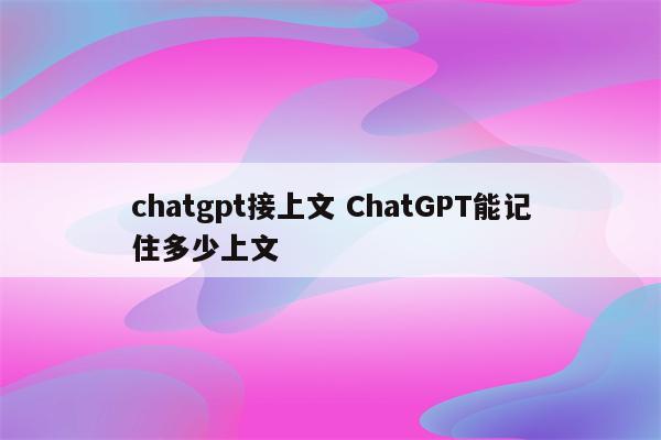 chatgpt接上文 ChatGPT能记住多少上文