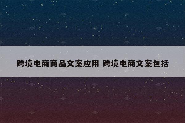 跨境电商商品文案应用 跨境电商文案包括