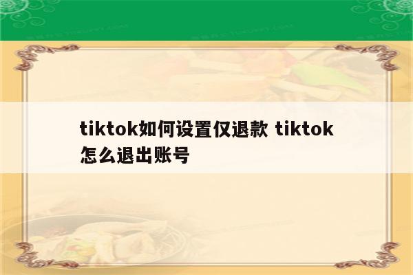 tiktok如何设置仅退款 tiktok怎么退出账号
