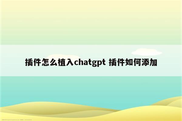 插件怎么植入chatgpt 插件如何添加