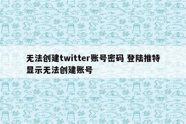 无法创建twitter账号密码 登陆推特显示无法创建账号