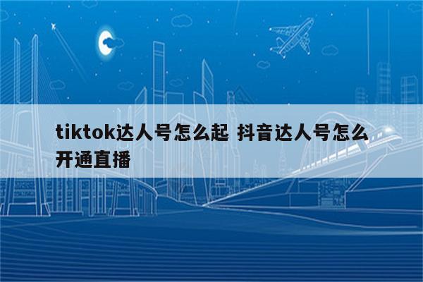 tiktok达人号怎么起 抖音达人号怎么开通直播