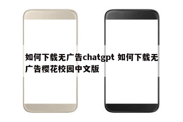 如何下载无广告chatgpt 如何下载无广告樱花校园中文版