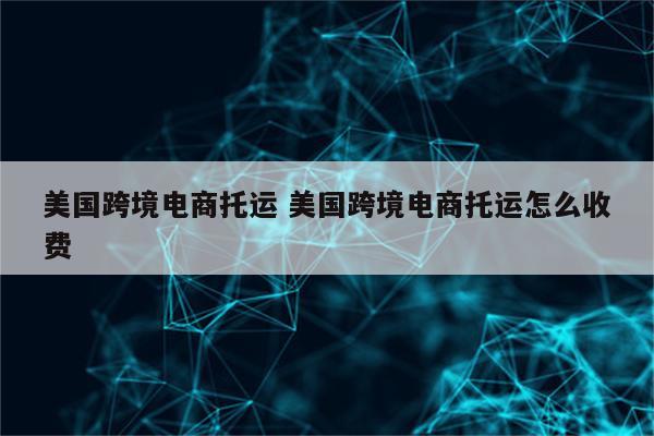 美国跨境电商托运 美国跨境电商托运怎么收费