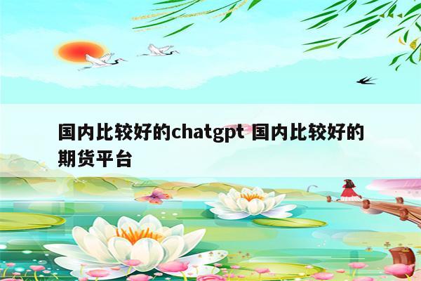 国内比较好的chatgpt 国内比较好的期货平台