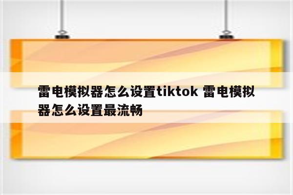 雷电模拟器怎么设置tiktok 雷电模拟器怎么设置最流畅