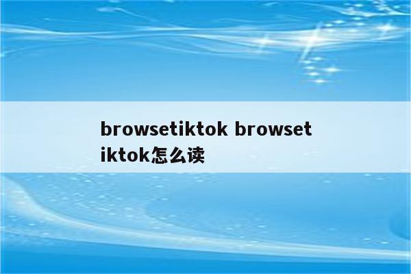 browsetiktok browsetiktok怎么读