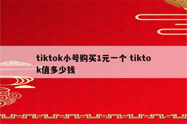 tiktok小号购买1元一个 tiktok值多少钱
