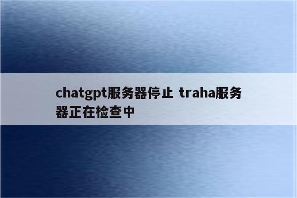 chatgpt服务器停止 traha服务器正在检查中