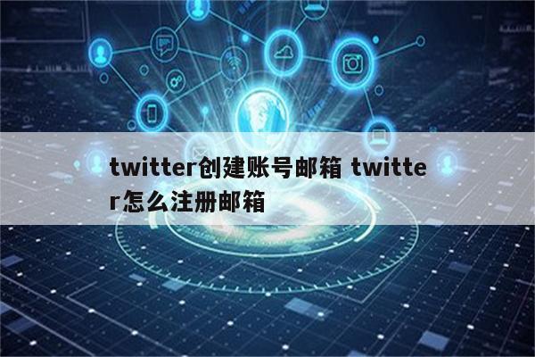 twitter创建账号邮箱 twitter怎么注册邮箱
