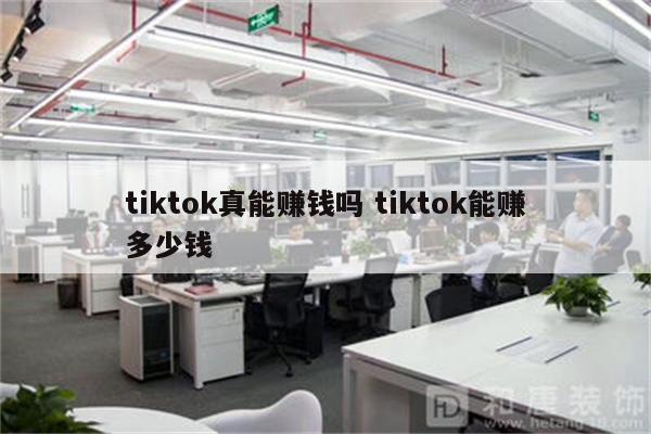 tiktok真能赚钱吗 tiktok能赚多少钱