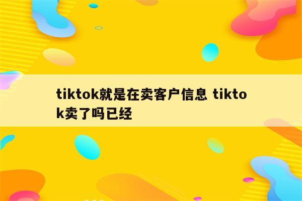 tiktok就是在卖客户信息 tiktok卖了吗已经