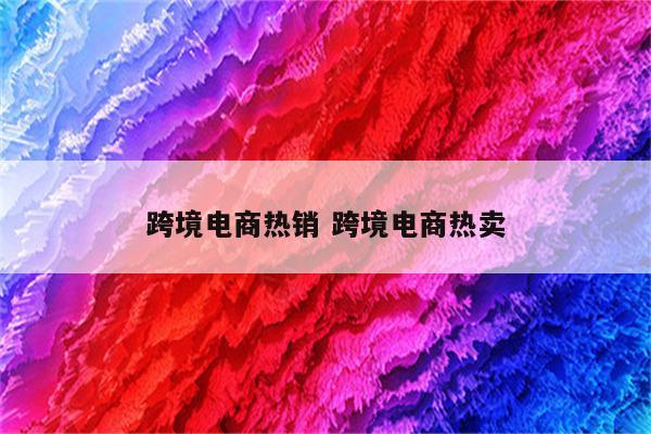 跨境电商热销 跨境电商热卖