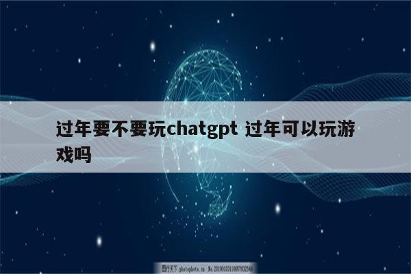 过年要不要玩chatgpt 过年可以玩游戏吗