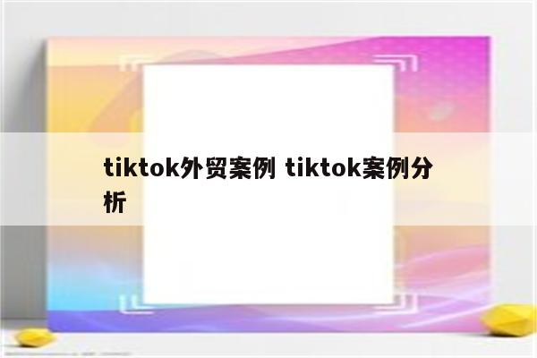 tiktok外贸案例 tiktok案例分析