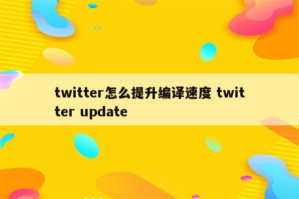 twitter怎么提升编译速度 twitter update