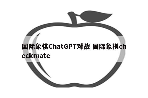 国际象棋ChatGPT对战 国际象棋checkmate