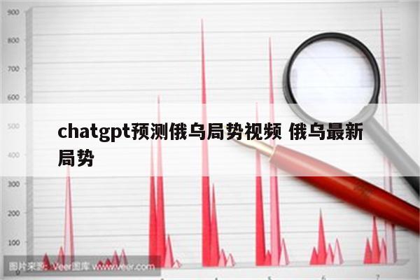 chatgpt预测俄乌局势视频 俄乌最新局势