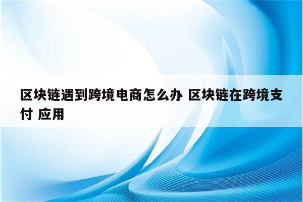 区块链遇到跨境电商怎么办 区块链在跨境支付 应用
